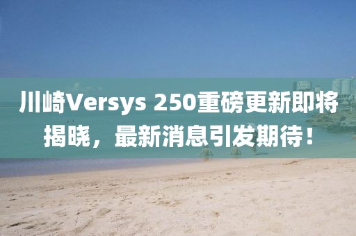 川崎Versys 250重磅更新即將揭曉，最新消息引發(fā)期待！