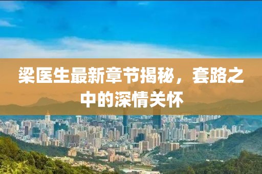梁醫(yī)生最新章節(jié)揭秘，套路之中的深情關(guān)懷