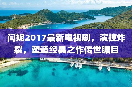 閆妮2017最新電視劇，演技炸裂，塑造經(jīng)典之作傳世矚目