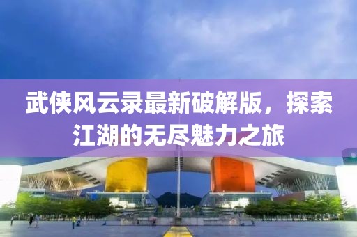 武俠風(fēng)云錄最新破解版，探索江湖的無盡魅力之旅