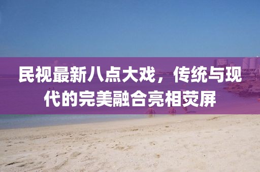 民視最新八點大戲，傳統(tǒng)與現(xiàn)代的完美融合亮相熒屏