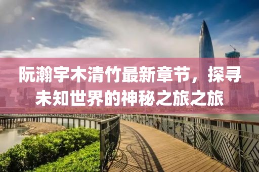 阮瀚宇木清竹最新章節(jié)，探尋未知世界的神秘之旅之旅