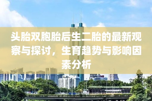 頭胎雙胞胎后生二胎的最新觀察與探討，生育趨勢與影響因素分析