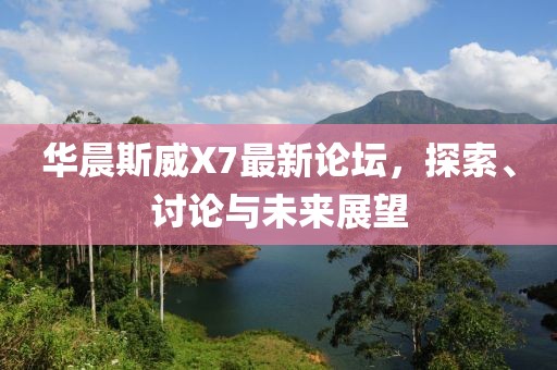 華晨斯威X7最新論壇，探索、討論與未來(lái)展望