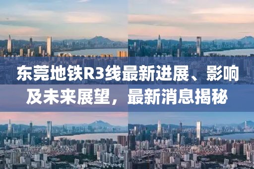 東莞地鐵R3線最新進(jìn)展、影響及未來展望，最新消息揭秘