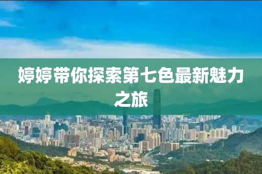 婷婷帶你探索第七色最新魅力之旅