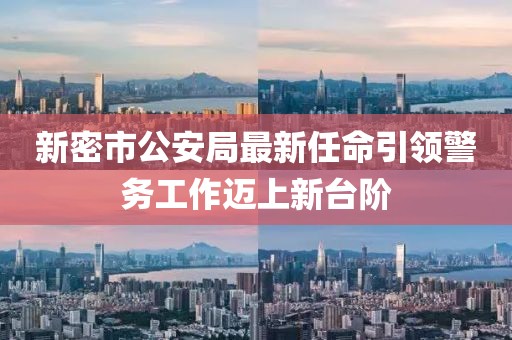 新密市公安局最新任命引領警務工作邁上新臺階