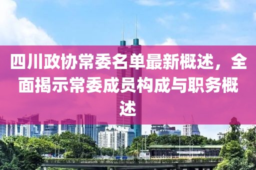 四川政協(xié)常委名單最新概述，全面揭示常委成員構(gòu)成與職務(wù)概述