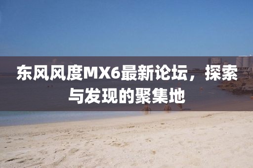 東風(fēng)風(fēng)度MX6最新論壇，探索與發(fā)現(xiàn)的聚集地