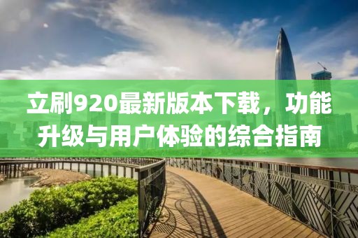 立刷920最新版本下載，功能升級與用戶體驗的綜合指南
