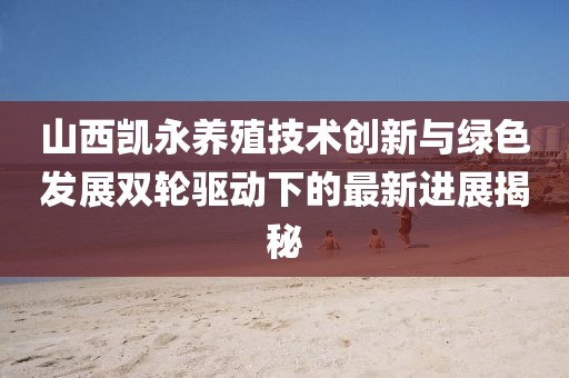 山西凱永養(yǎng)殖技術(shù)創(chuàng)新與綠色發(fā)展雙輪驅(qū)動(dòng)下的最新進(jìn)展揭秘