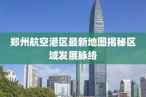 鄭州航空港區(qū)最新地圖揭秘區(qū)域發(fā)展脈絡(luò)