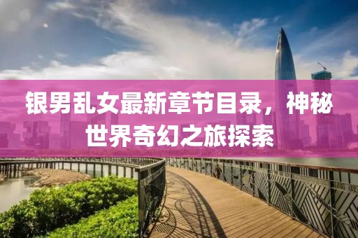 銀男亂女最新章節(jié)目錄，神秘世界奇幻之旅探索
