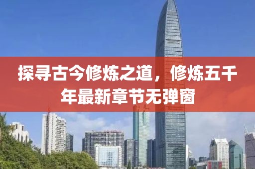探尋古今修煉之道，修煉五千年最新章節(jié)無彈窗