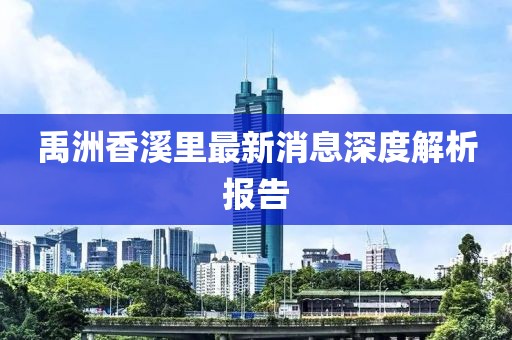 禹洲香溪里最新消息深度解析報(bào)告