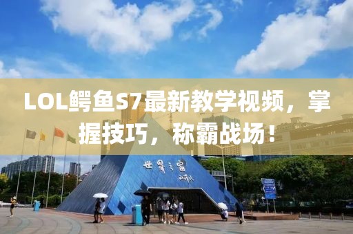 LOL鱷魚S7最新教學(xué)視頻，掌握技巧，稱霸戰(zhàn)場！