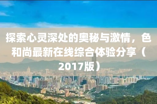 探索心靈深處的奧秘與激情，色和尚最新在線綜合體驗分享（2017版）