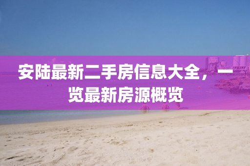 安陸最新二手房信息大全，一覽最新房源概覽