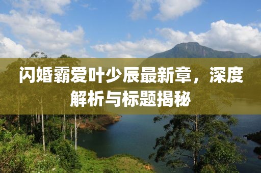 閃婚霸愛葉少辰最新章，深度解析與標(biāo)題揭秘