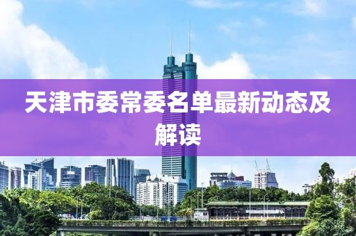 天津市委常委名單最新動態(tài)及解讀