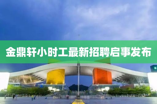 金鼎軒小時(shí)工最新招聘啟事發(fā)布