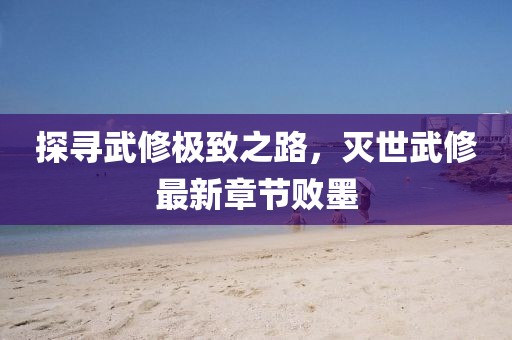 探尋武修極致之路，滅世武修最新章節(jié)敗墨