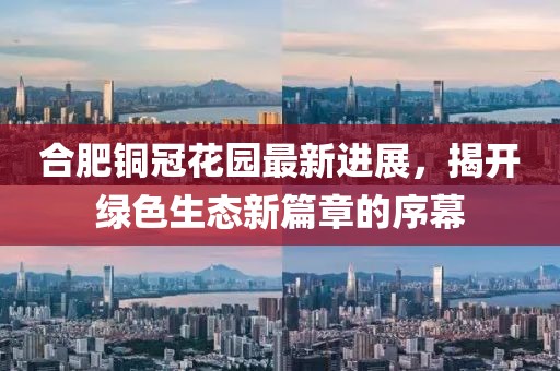 合肥銅冠花園最新進(jìn)展，揭開綠色生態(tài)新篇章的序幕