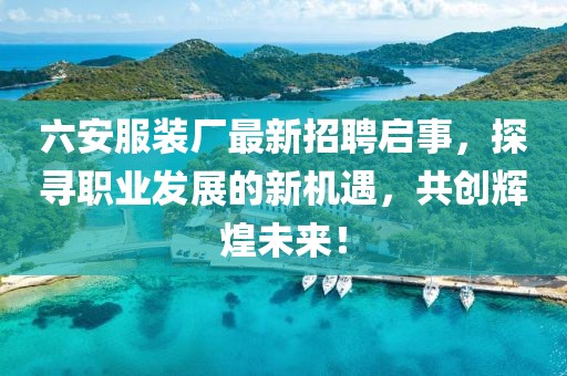 六安服裝廠最新招聘啟事，探尋職業(yè)發(fā)展的新機遇，共創(chuàng)輝煌未來！