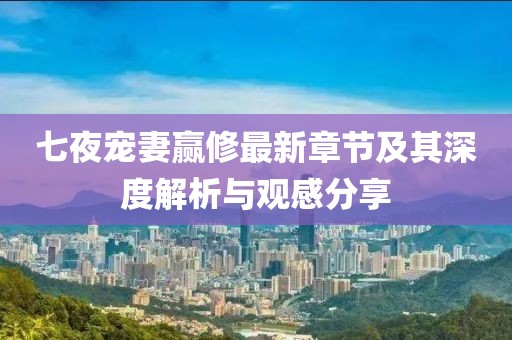 七夜寵妻贏修最新章節(jié)及其深度解析與觀感分享
