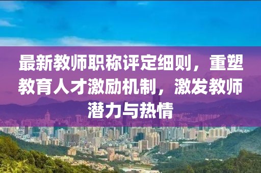 最新教師職稱評定細(xì)則，重塑教育人才激勵(lì)機(jī)制，激發(fā)教師潛力與熱情