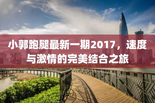 小郭跑腿最新一期2017，速度與激情的完美結(jié)合之旅