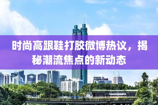 時尚高跟鞋打膠微博熱議，揭秘潮流焦點的新動態(tài)