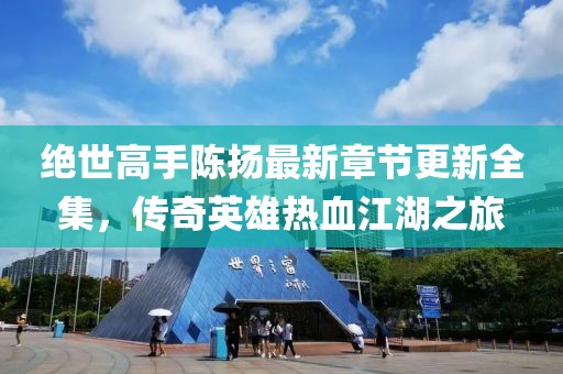 絕世高手陳揚(yáng)最新章節(jié)更新全集，傳奇英雄熱血江湖之旅