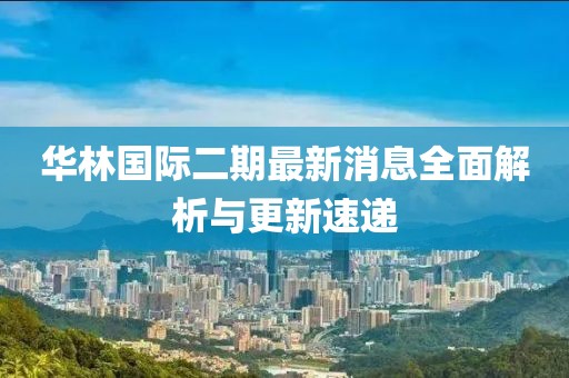 華林國(guó)際二期最新消息全面解析與更新速遞