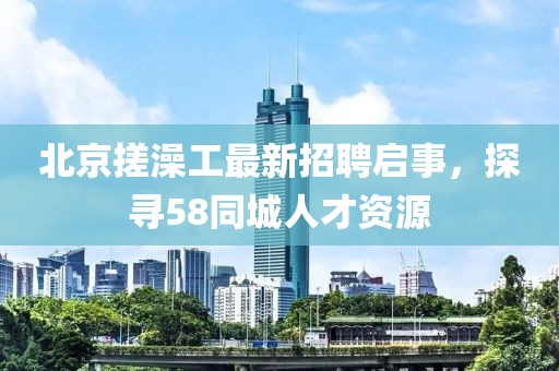 北京搓澡工最新招聘啟事，探尋58同城人才資源