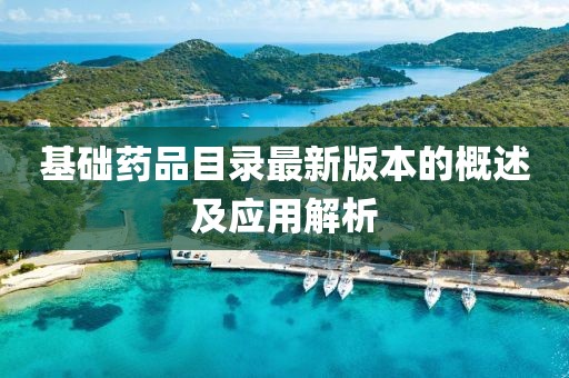 基礎(chǔ)藥品目錄最新版本的概述及應(yīng)用解析