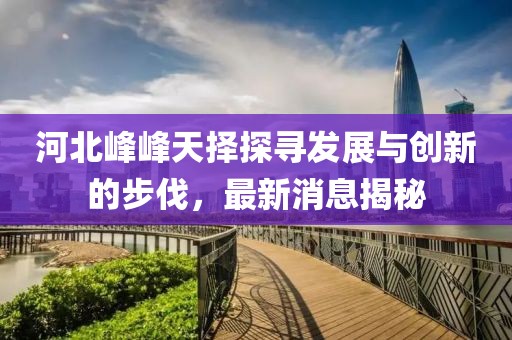 河北峰峰天擇探尋發(fā)展與創(chuàng)新的步伐，最新消息揭秘