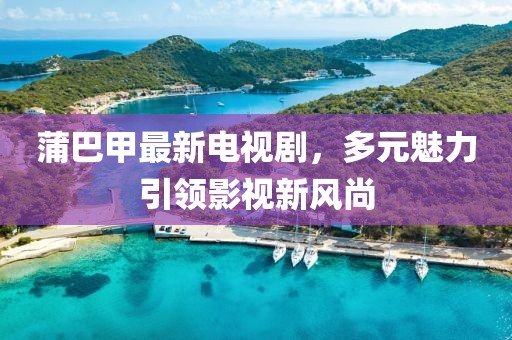 蒲巴甲最新電視劇，多元魅力引領(lǐng)影視新風(fēng)尚
