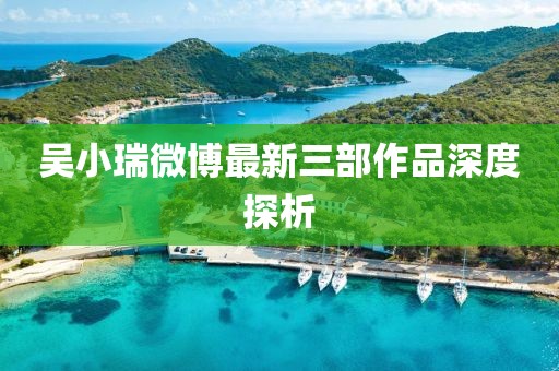 吳小瑞微博最新三部作品深度探析