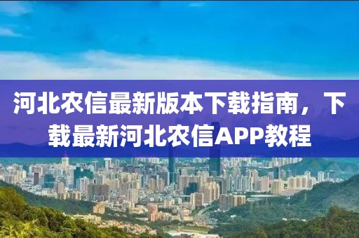 河北農(nóng)信最新版本下載指南，下載最新河北農(nóng)信APP教程