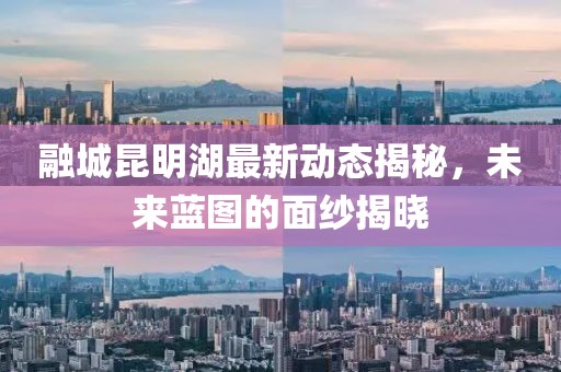 融城昆明湖最新動態(tài)揭秘，未來藍圖的面紗揭曉