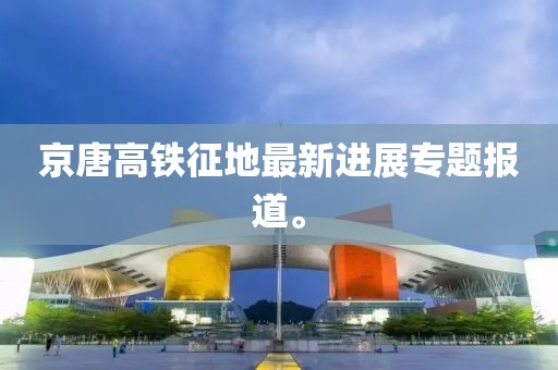 京唐高鐵征地最新進(jìn)展專題報(bào)道。