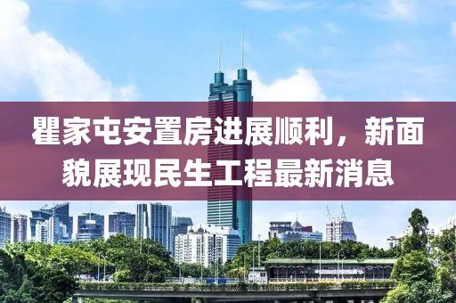 瞿家屯安置房進展順利，新面貌展現民生工程最新消息