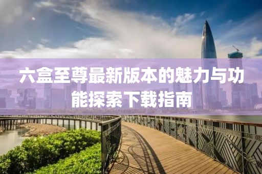 六盒至尊最新版本的魅力與功能探索下載指南