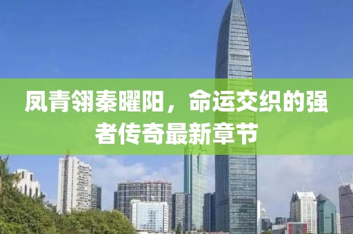 鳳青翎秦曜陽，命運交織的強者傳奇最新章節(jié)