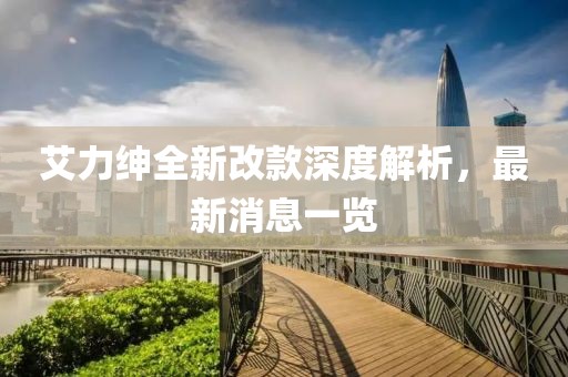 艾力紳全新改款深度解析，最新消息一覽