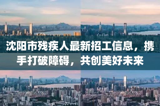 沈陽市殘疾人最新招工信息，攜手打破障礙，共創(chuàng)美好未來