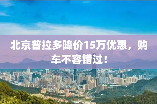 北京普拉多降價(jià)15萬優(yōu)惠，購車不容錯(cuò)過！