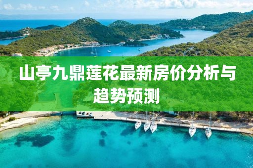 山亭九鼎蓮花最新房價分析與趨勢預(yù)測