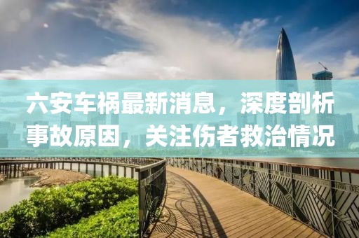 六安車禍最新消息，深度剖析事故原因，關(guān)注傷者救治情況
